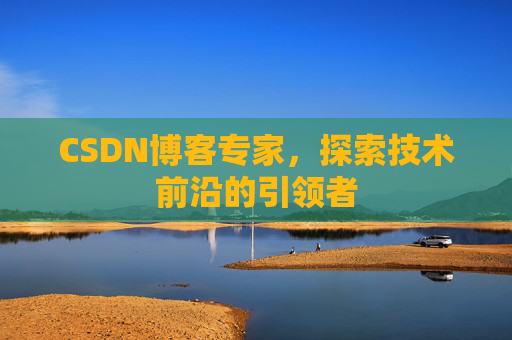 CSDN博客专家，探索技术前沿的引领者